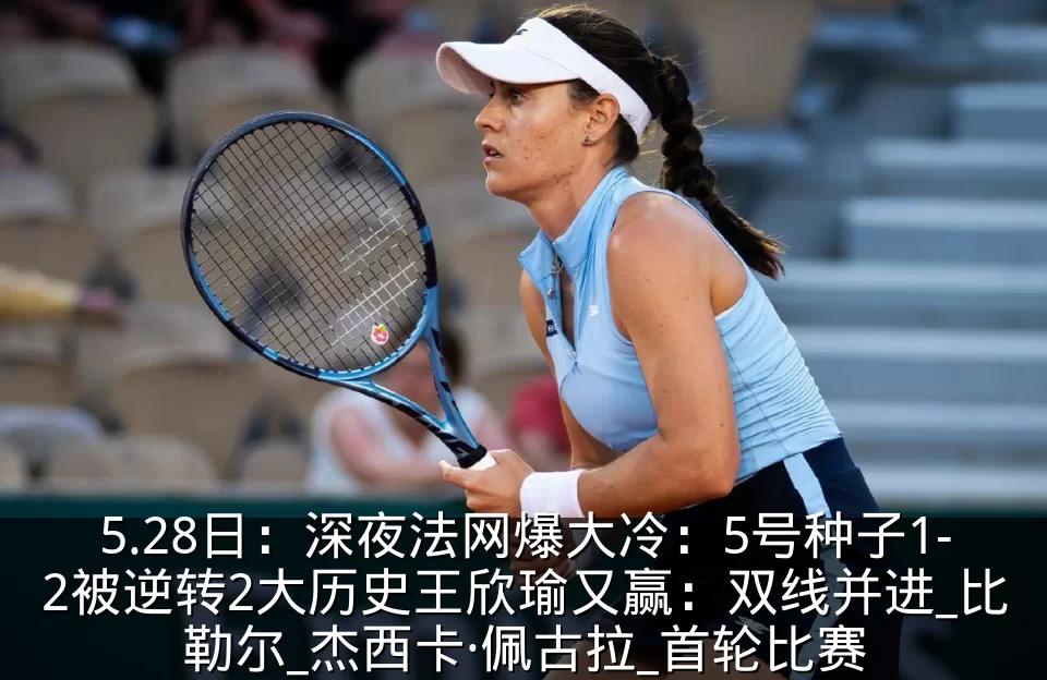 5.28日：深夜法网爆大冷：5号种子1-2被逆转2大历史王欣瑜又赢：双线并进_比勒尔_杰西卡·佩古拉_首轮比赛