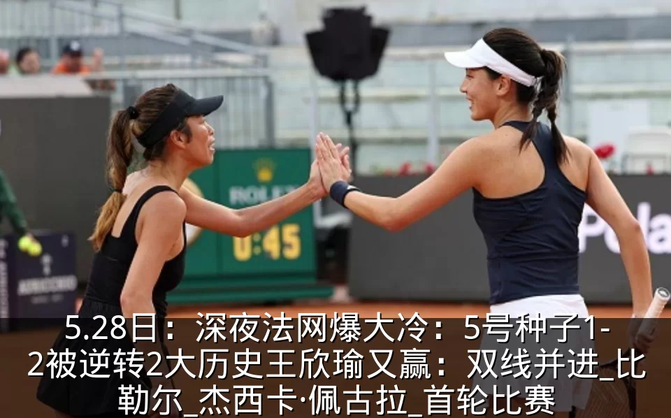 5.28日：深夜法网爆大冷：5号种子1-2被逆转2大历史王欣瑜又赢：双线并进_比勒尔_杰西卡·佩古拉_首轮比赛